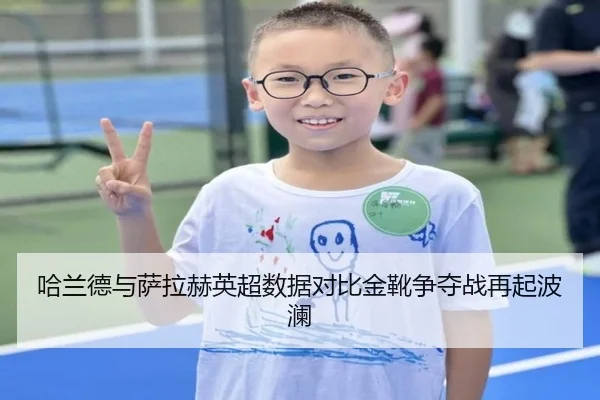 哈兰德与萨拉赫英超数据对比金靴争夺战再起波澜